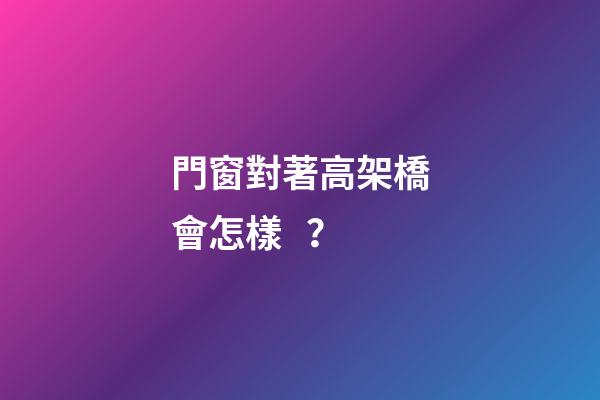 門窗對著高架橋會怎樣？